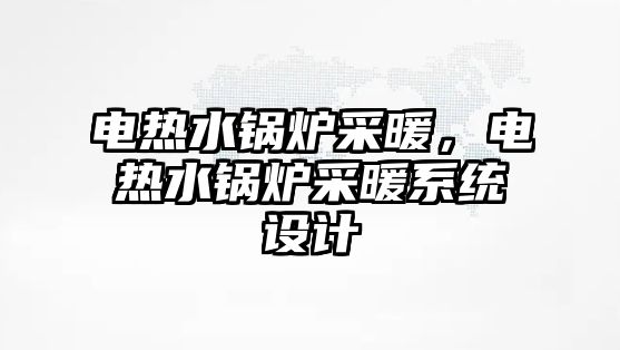 電熱水鍋爐采暖，電熱水鍋爐采暖系統(tǒng)設計