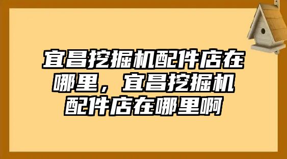 宜昌挖掘機配件店在哪里，宜昌挖掘機配件店在哪里啊