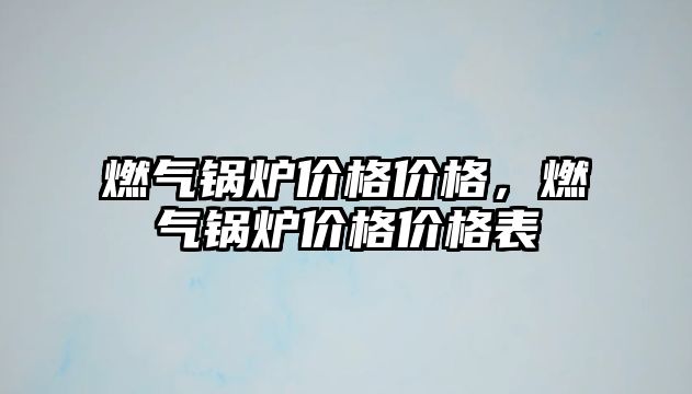 燃氣鍋爐價格價格，燃氣鍋爐價格價格表