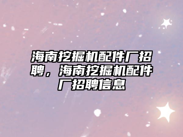 海南挖掘機配件廠招聘，海南挖掘機配件廠招聘信息