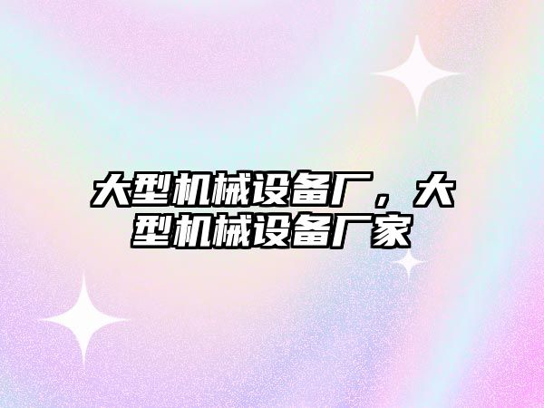 大型機械設備廠，大型機械設備廠家