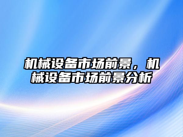 機械設(shè)備市場前景，機械設(shè)備市場前景分析