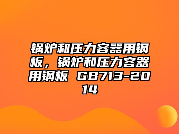 鍋爐和壓力容器用鋼板，鍋爐和壓力容器用鋼板 GB713-2014