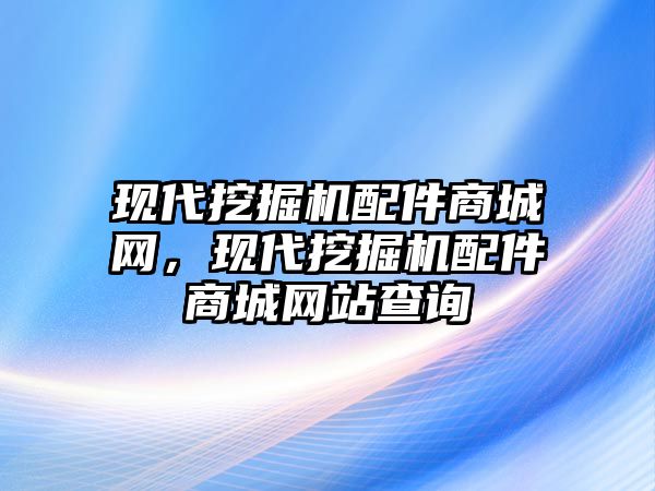 現代挖掘機配件商城網，現代挖掘機配件商城網站查詢