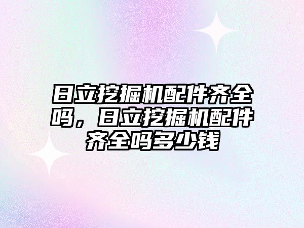 日立挖掘機配件齊全嗎，日立挖掘機配件齊全嗎多少錢