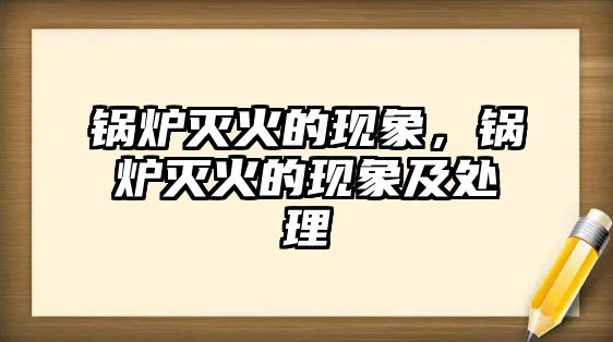 鍋爐滅火的現象，鍋爐滅火的現象及處理