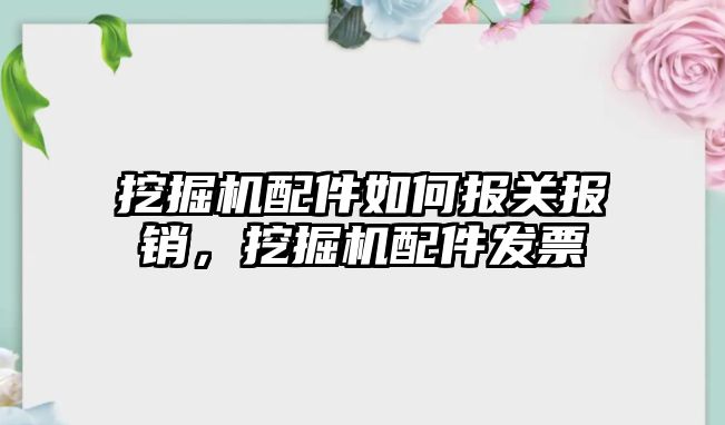 挖掘機配件如何報關報銷，挖掘機配件發票