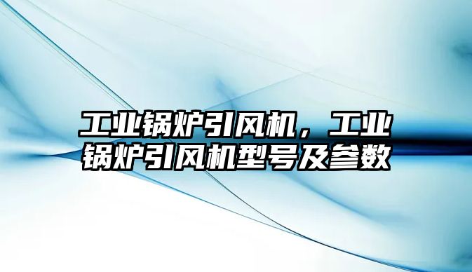 工業鍋爐引風機，工業鍋爐引風機型號及參數