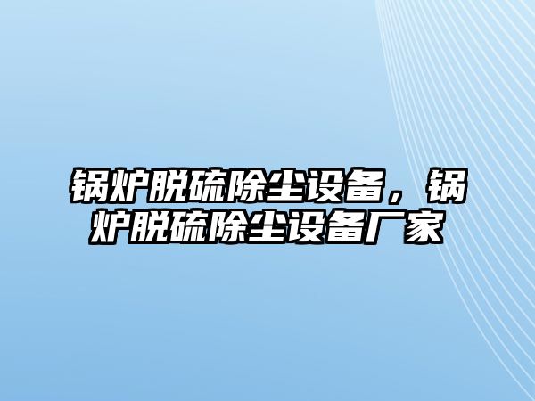 鍋爐脫硫除塵設備，鍋爐脫硫除塵設備廠家