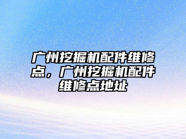 廣州挖掘機配件維修點，廣州挖掘機配件維修點地址