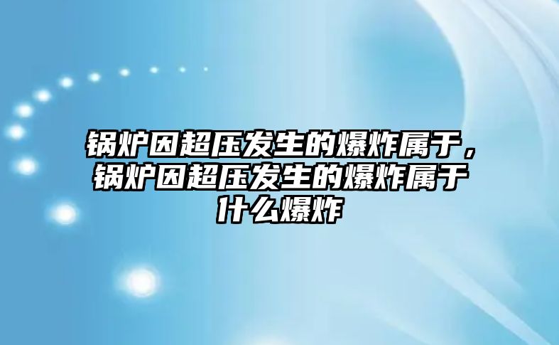 鍋爐因超壓發生的爆炸屬于，鍋爐因超壓發生的爆炸屬于什么爆炸