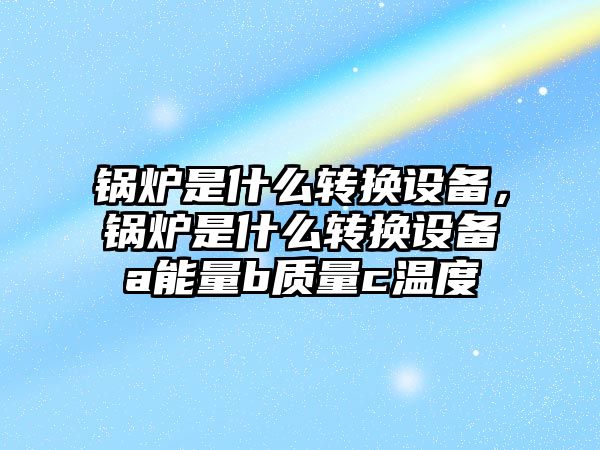 鍋爐是什么轉換設備，鍋爐是什么轉換設備a能量b質量c溫度