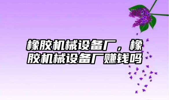 橡膠機械設(shè)備廠，橡膠機械設(shè)備廠賺錢嗎