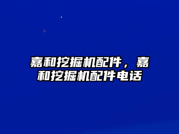 嘉和挖掘機配件，嘉和挖掘機配件電話