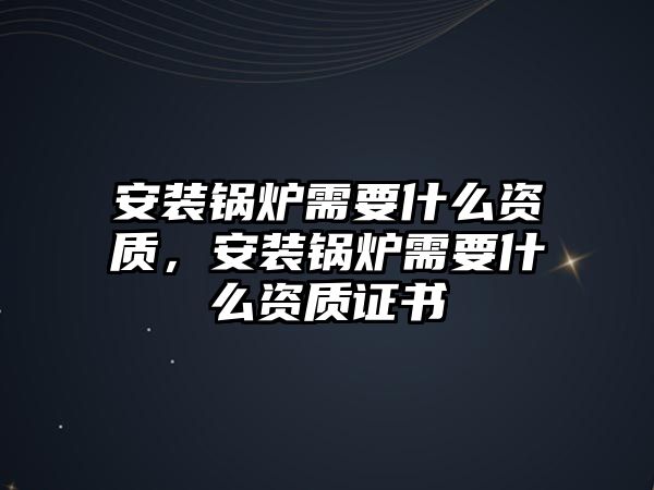 安裝鍋爐需要什么資質，安裝鍋爐需要什么資質證書