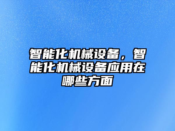 智能化機械設備，智能化機械設備應用在哪些方面