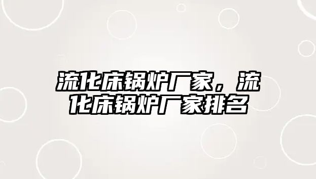 流化床鍋爐廠家，流化床鍋爐廠家排名