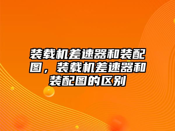 裝載機差速器和裝配圖，裝載機差速器和裝配圖的區別