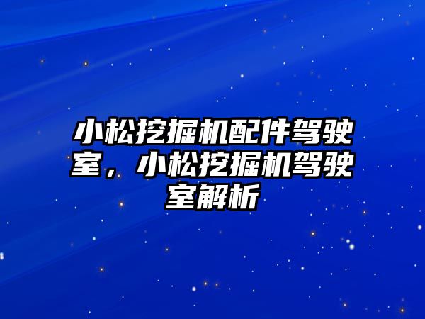 小松挖掘機配件駕駛室，小松挖掘機駕駛室解析