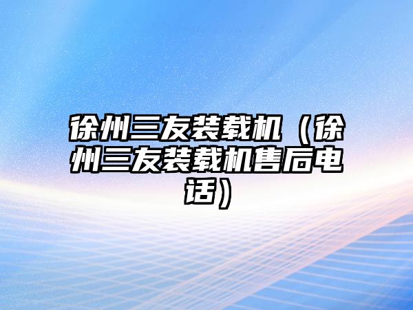 徐州三友裝載機（徐州三友裝載機售后電話）