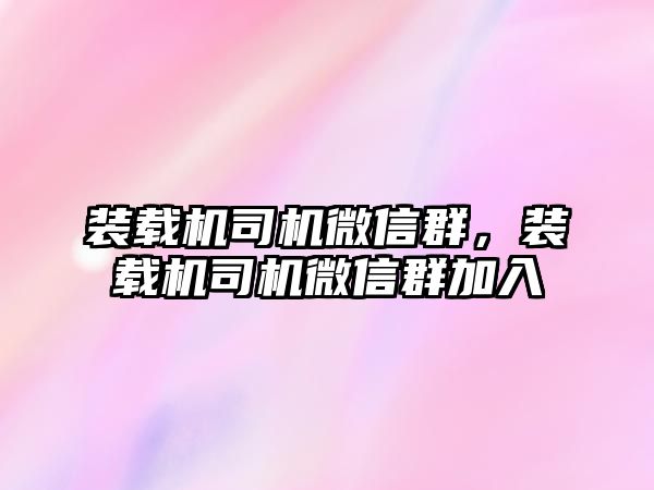 裝載機司機微信群，裝載機司機微信群加入