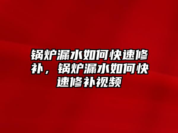 鍋爐漏水如何快速修補，鍋爐漏水如何快速修補視頻