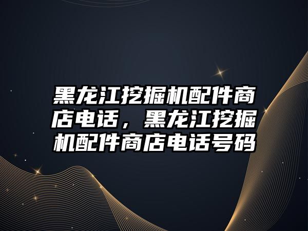 黑龍江挖掘機配件商店電話，黑龍江挖掘機配件商店電話號碼