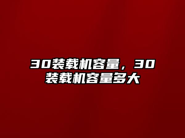 30裝載機容量，30裝載機容量多大