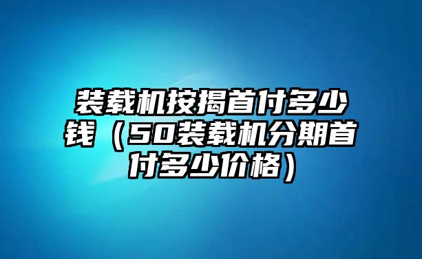 裝載機(jī)按揭首付多少錢（50裝載機(jī)分期首付多少價(jià)格）