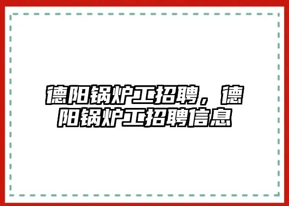 德陽鍋爐工招聘，德陽鍋爐工招聘信息