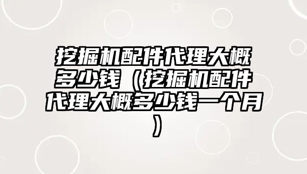 挖掘機配件代理大概多少錢（挖掘機配件代理大概多少錢一個月）