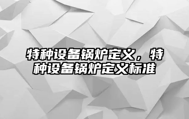 特種設備鍋爐定義，特種設備鍋爐定義標準