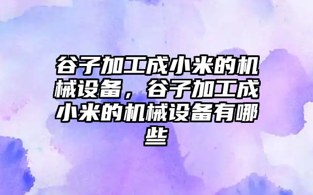 谷子加工成小米的機械設備，谷子加工成小米的機械設備有哪些