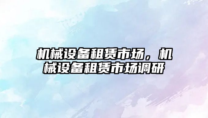 機械設備租賃市場，機械設備租賃市場調研