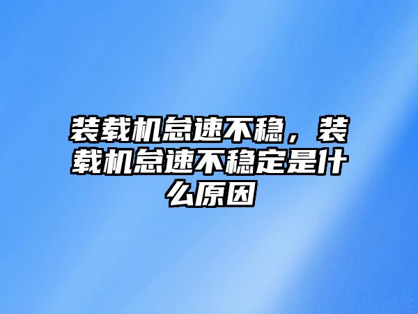 裝載機怠速不穩，裝載機怠速不穩定是什么原因