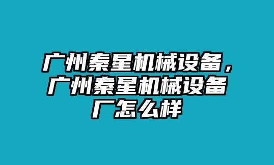 廣州秦星機械設備，廣州秦星機械設備廠怎么樣