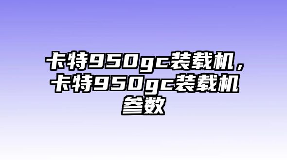 卡特950gc裝載機，卡特950gc裝載機參數