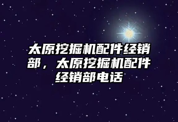 太原挖掘機配件經銷部，太原挖掘機配件經銷部電話