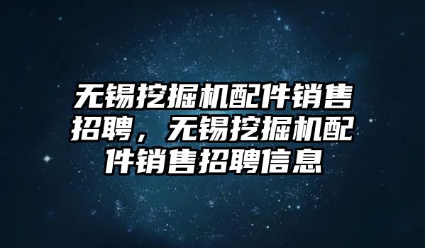 無錫挖掘機配件銷售招聘，無錫挖掘機配件銷售招聘信息