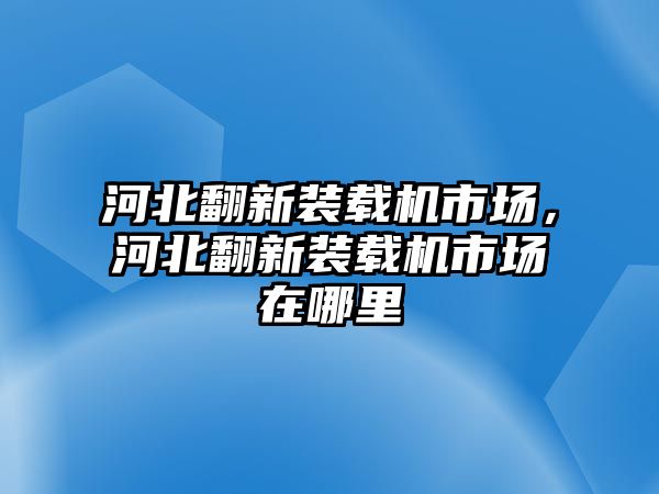 河北翻新裝載機市場，河北翻新裝載機市場在哪里