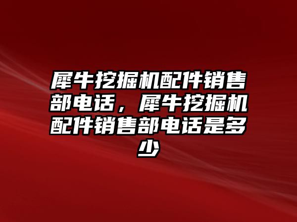 犀牛挖掘機(jī)配件銷售部電話，犀牛挖掘機(jī)配件銷售部電話是多少