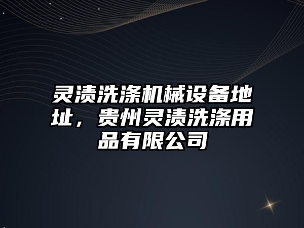 靈漬洗滌機(jī)械設(shè)備地址，貴州靈漬洗滌用品有限公司