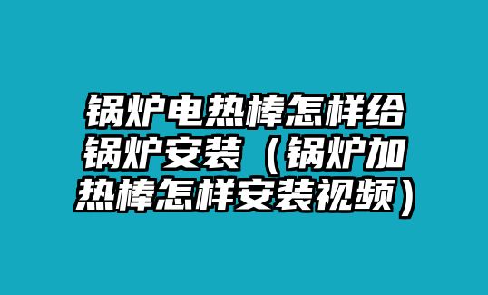 鍋爐電熱棒怎樣給鍋爐安裝（鍋爐加熱棒怎樣安裝視頻）