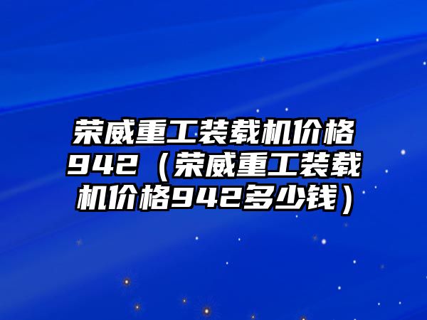 榮威重工裝載機價格942（榮威重工裝載機價格942多少錢）