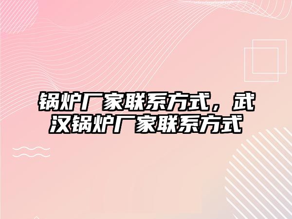 鍋爐廠家聯(lián)系方式，武漢鍋爐廠家聯(lián)系方式