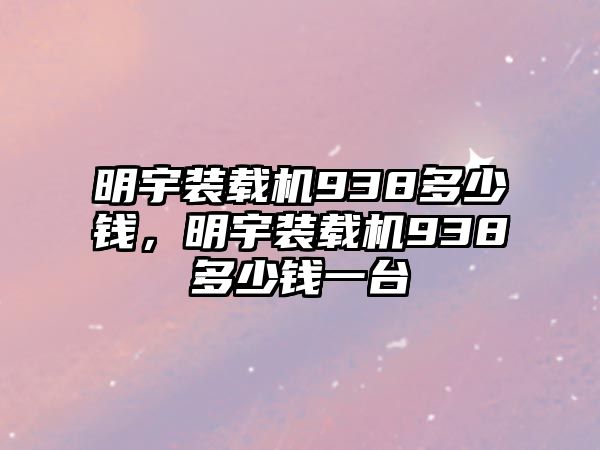 明宇裝載機938多少錢，明宇裝載機938多少錢一臺