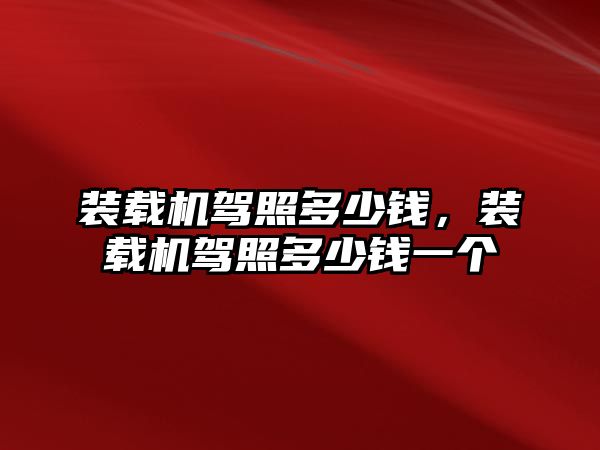 裝載機駕照多少錢，裝載機駕照多少錢一個