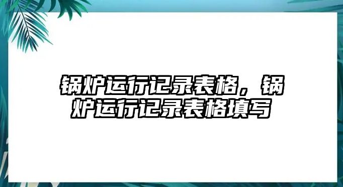 鍋爐運行記錄表格，鍋爐運行記錄表格填寫