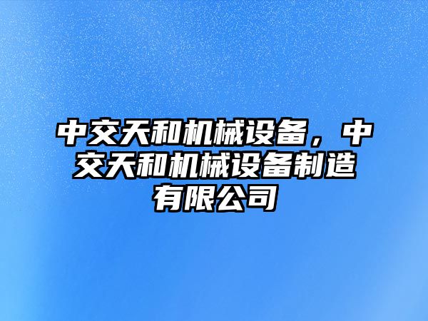 中交天和機械設備，中交天和機械設備制造有限公司