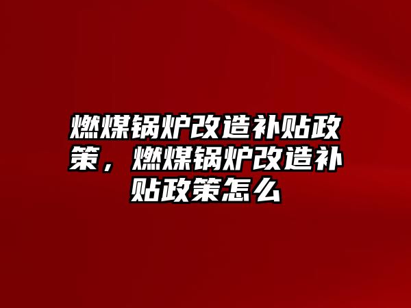 燃煤鍋爐改造補貼政策，燃煤鍋爐改造補貼政策怎么